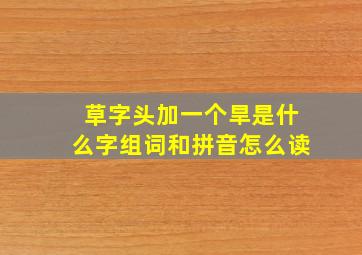 草字头加一个旱是什么字组词和拼音怎么读