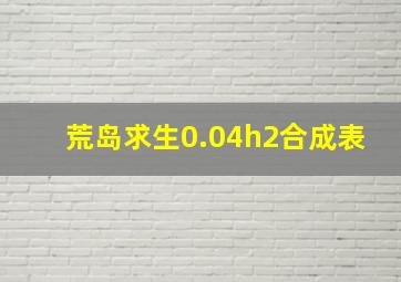 荒岛求生0.04h2合成表