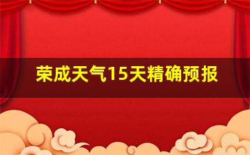 荣成天气15天精确预报