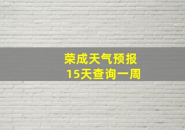 荣成天气预报15天查询一周