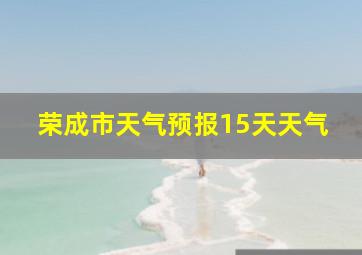 荣成市天气预报15天天气