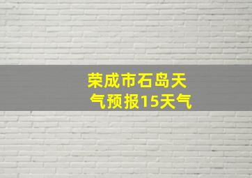 荣成市石岛天气预报15天气