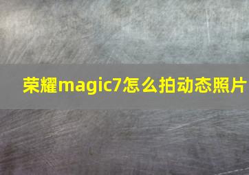 荣耀magic7怎么拍动态照片