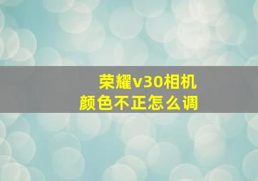 荣耀v30相机颜色不正怎么调