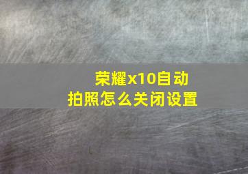 荣耀x10自动拍照怎么关闭设置