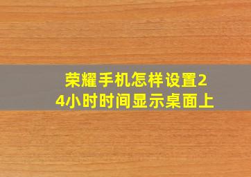 荣耀手机怎样设置24小时时间显示桌面上