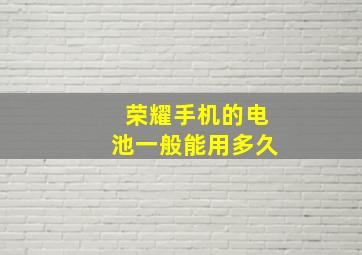 荣耀手机的电池一般能用多久