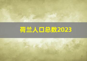 荷兰人口总数2023