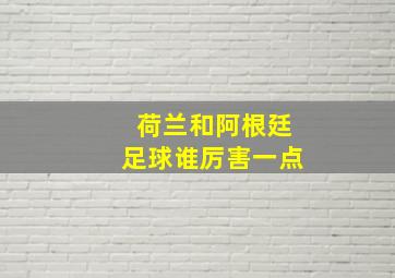 荷兰和阿根廷足球谁厉害一点