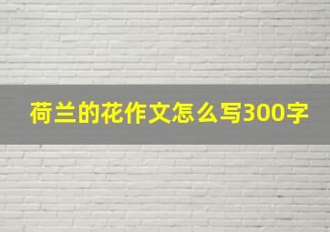 荷兰的花作文怎么写300字