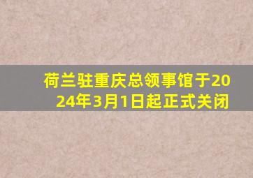 荷兰驻重庆总领事馆于2024年3月1日起正式关闭