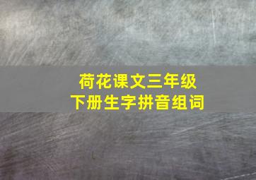 荷花课文三年级下册生字拼音组词