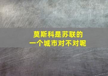 莫斯科是苏联的一个城市对不对呢