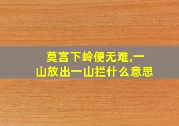 莫言下岭便无难,一山放出一山拦什么意思