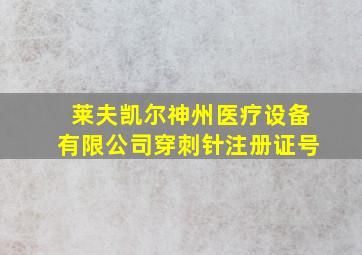 莱夫凯尔神州医疗设备有限公司穿刺针注册证号