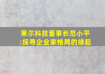 莱尔科技董事长范小平:探寻企业家格局的缘起