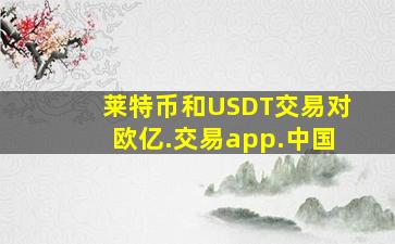 莱特币和USDT交易对欧亿.交易app.中国