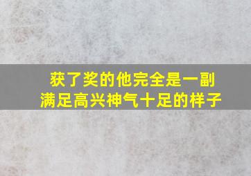 获了奖的他完全是一副满足高兴神气十足的样子