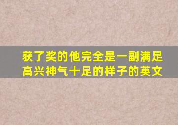 获了奖的他完全是一副满足高兴神气十足的样子的英文