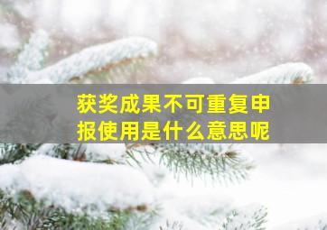 获奖成果不可重复申报使用是什么意思呢