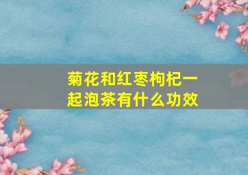 菊花和红枣枸杞一起泡茶有什么功效