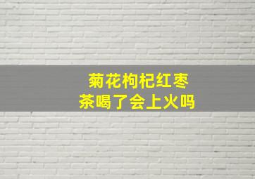 菊花枸杞红枣茶喝了会上火吗