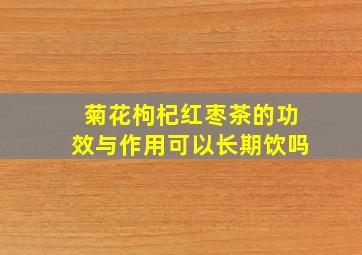 菊花枸杞红枣茶的功效与作用可以长期饮吗