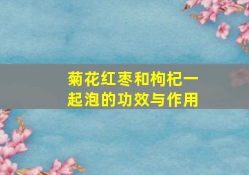 菊花红枣和枸杞一起泡的功效与作用