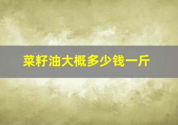 菜籽油大概多少钱一斤