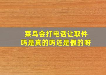 菜鸟会打电话让取件吗是真的吗还是假的呀