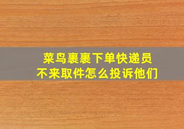 菜鸟裹裹下单快递员不来取件怎么投诉他们