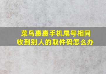 菜鸟裹裹手机尾号相同收到别人的取件码怎么办