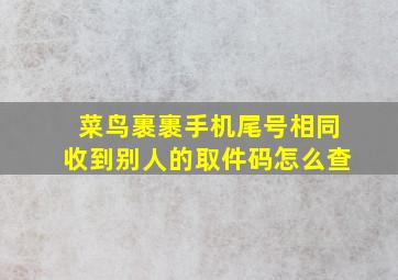 菜鸟裹裹手机尾号相同收到别人的取件码怎么查