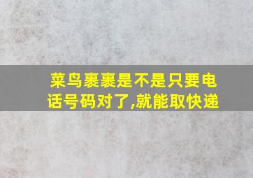 菜鸟裹裹是不是只要电话号码对了,就能取快递