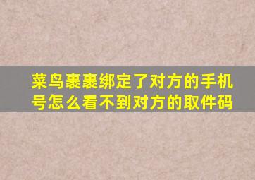 菜鸟裹裹绑定了对方的手机号怎么看不到对方的取件码