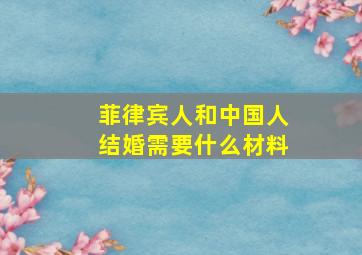 菲律宾人和中国人结婚需要什么材料