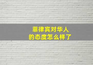 菲律宾对华人的态度怎么样了