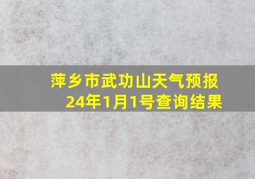 萍乡市武功山天气预报24年1月1号查询结果