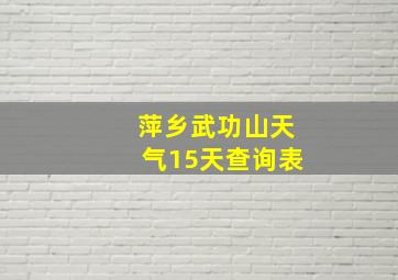 萍乡武功山天气15天查询表