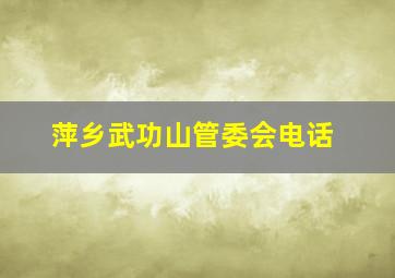 萍乡武功山管委会电话