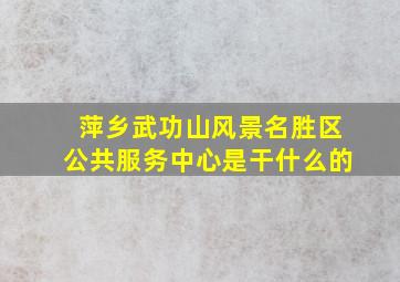 萍乡武功山风景名胜区公共服务中心是干什么的