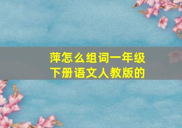 萍怎么组词一年级下册语文人教版的