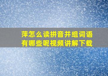 萍怎么读拼音并组词语有哪些呢视频讲解下载