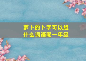 萝卜的卜字可以组什么词语呢一年级