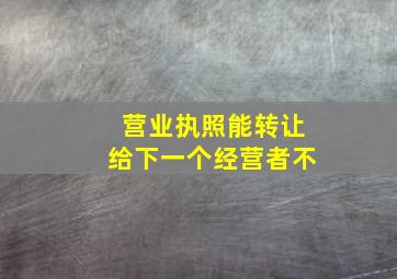 营业执照能转让给下一个经营者不