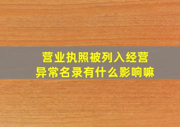 营业执照被列入经营异常名录有什么影响嘛