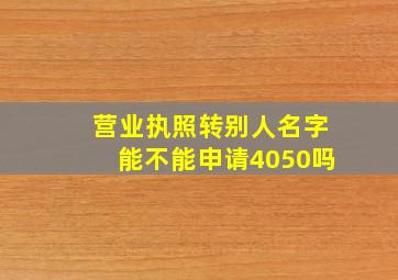 营业执照转别人名字能不能申请4050吗