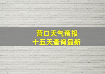 营口天气预报十五天查询最新