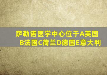 萨勒诺医学中心位于A英国B法国C荷兰D德国E意大利