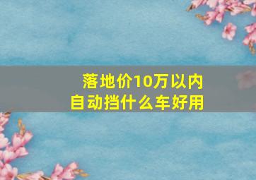 落地价10万以内自动挡什么车好用